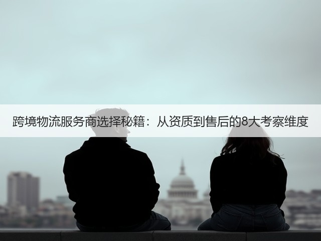 跨境物流服务商选择秘籍：从资质到售后的8大考察维度(图1)