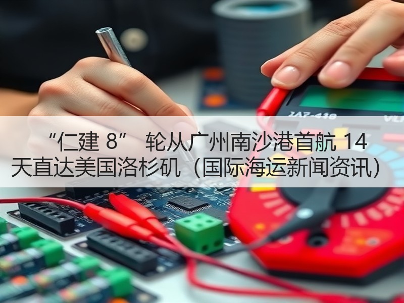 “仁建 8” 轮从广州南沙港首航 14 天直达美国洛杉矶（国际海运新闻资讯）