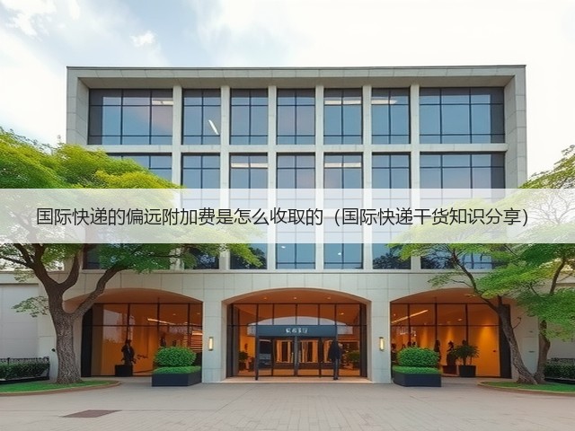 国际快递的偏远附加费是怎么收取的(国际快递干货知识分享)(图3) 国际快递的偏远附加费是怎么收取的(国际快递干货知识分享)(图3)