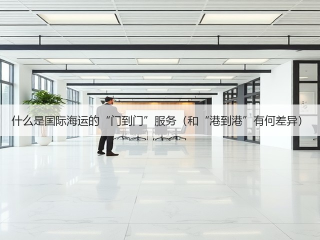 什么是国际海运的“门到门”服务（和“港到港”有何差异）(图3)