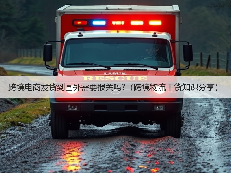 跨境电商发货到国外需要报关吗?(跨境物流干货知识分享) 跨境电商发货到国外需要报关吗?(跨境物流干货知识分享)
