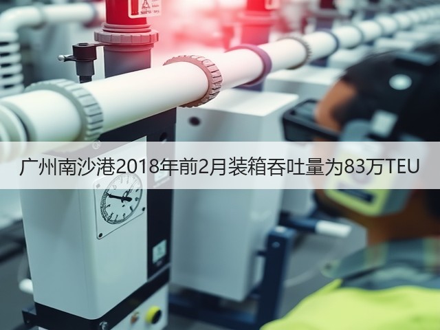 广州南沙港2018年前2月装箱吞吐量为83万TEU(图3) 广州南沙港2018年前2月装箱吞吐量为83万TEU(图3)