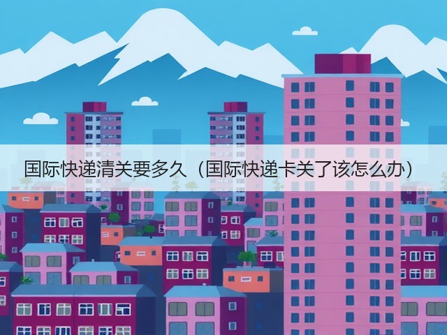 国际快递清关要多久(国际快递卡关了该怎么办)(图2) 国际快递清关要多久(国际快递卡关了该怎么办)(图2)