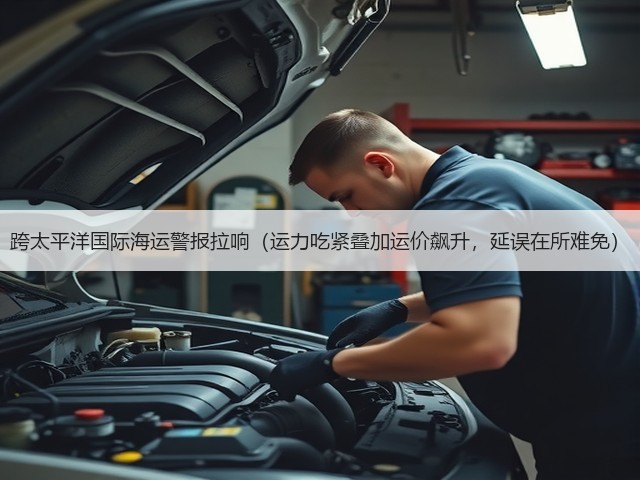 跨太平洋国际海运警报拉响(运力吃紧叠加运价飙升,延误在所难免)(图1) 跨太平洋国际海运警报拉响(运力吃紧叠加运价飙升,延误在所难免)(图1)