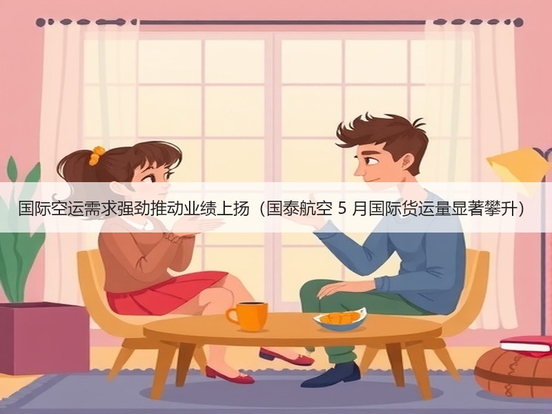 国际空运需求强劲推动业绩上扬(国泰航空 5 月国际货运量显著攀升) 国际空运需求强劲推动业绩上扬(国泰航空 5 月国际货运量显著攀升)