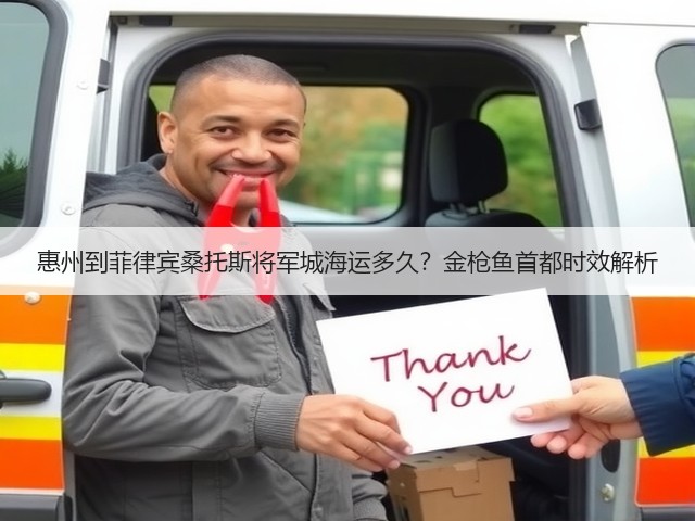 惠州到菲律宾桑托斯将军城海运多久?金枪鱼首都时效解析(图2) 惠州到菲律宾桑托斯将军城海运多久?金枪鱼首都时效解析(图2)