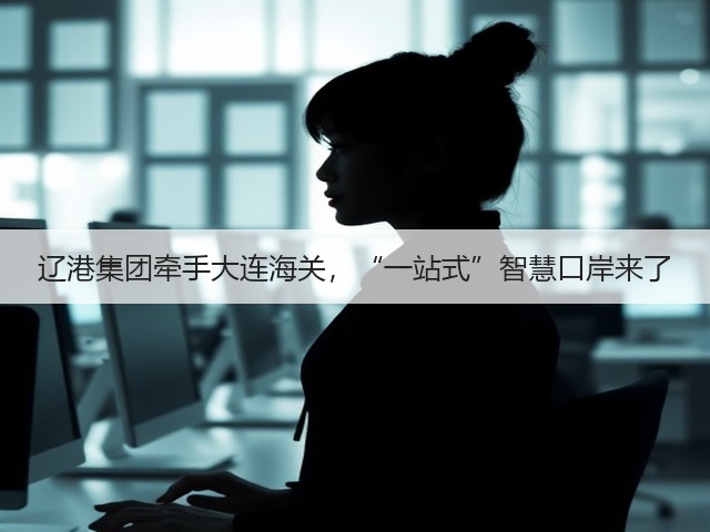 辽港集团牵手大连海关,“一站式”智慧口岸来了(图2) 辽港集团牵手大连海关,“一站式”智慧口岸来了(图2)