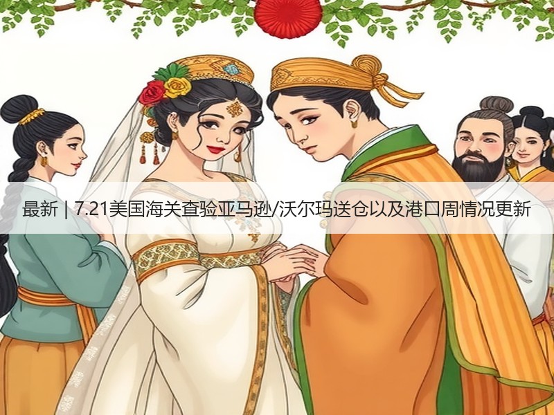 最新 | 7.21美国海关查验亚马逊/沃尔玛送仓以及港口周情况更新