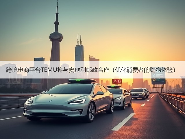 跨境电商平台TEMU将与奥地利邮政合作(优化消费者的购物体验)(图3) 跨境电商平台TEMU将与奥地利邮政合作(优化消费者的购物体验)(图3)