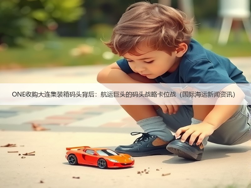 ONE收购大连集装箱码头背后：航运巨头的码头战略卡位战（国际海运新闻资讯）