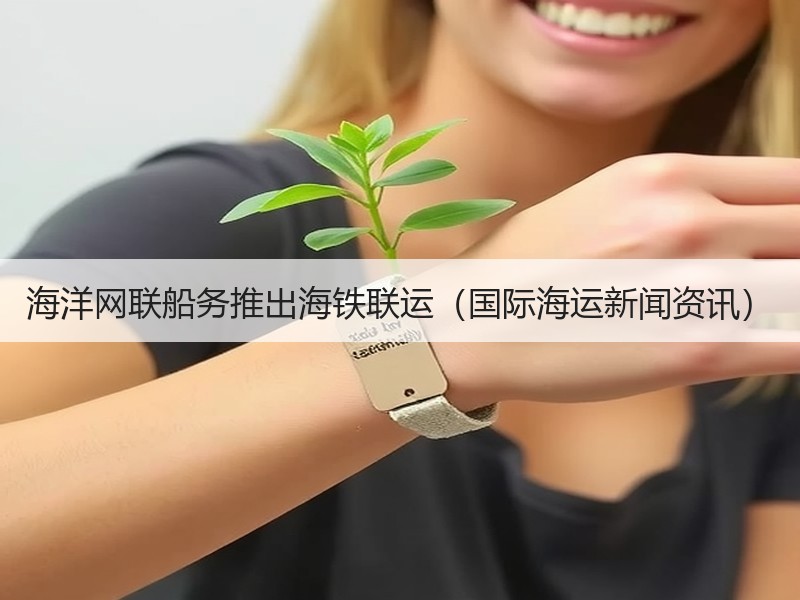 海洋网联船务推出海铁联运(国际海运新闻资讯) 海洋网联船务推出海铁联运(国际海运新闻资讯)