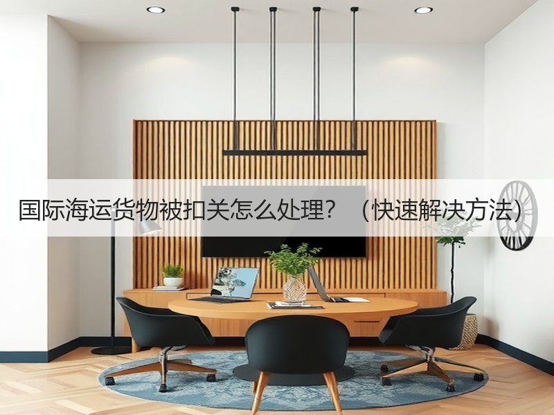 国际海运货物被扣关怎么处理？（快速解决方法）