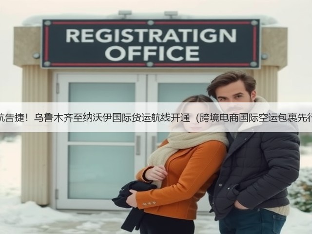 首航告捷!乌鲁木齐至纳沃伊国际货运航线开通(跨境电商国际空运包裹先行)(图2) 首航告捷!乌鲁木齐至纳沃伊国际货运航线开通(跨境电商国际空运包裹先行)(图2)