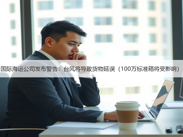 国际海运公司发布警告:台风将导致货物延误(100万标准箱将受影响)(图3) 国际海运公司发布警告:台风将导致货物延误(100万标准箱将受影响)(图3)