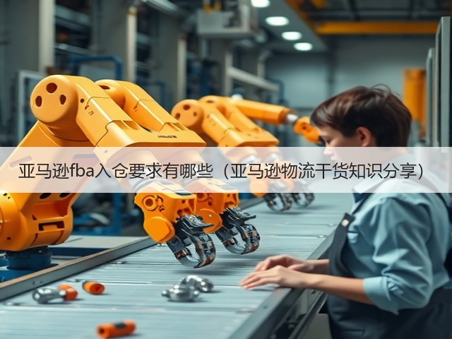 亚马逊fba入仓要求有哪些(亚马逊物流干货知识分享)(图1) 亚马逊fba入仓要求有哪些(亚马逊物流干货知识分享)(图1)
