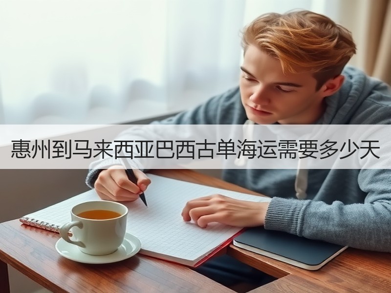 惠州到马来西亚巴西古单海运需要多少天 惠州到马来西亚巴西古单海运需要多少天