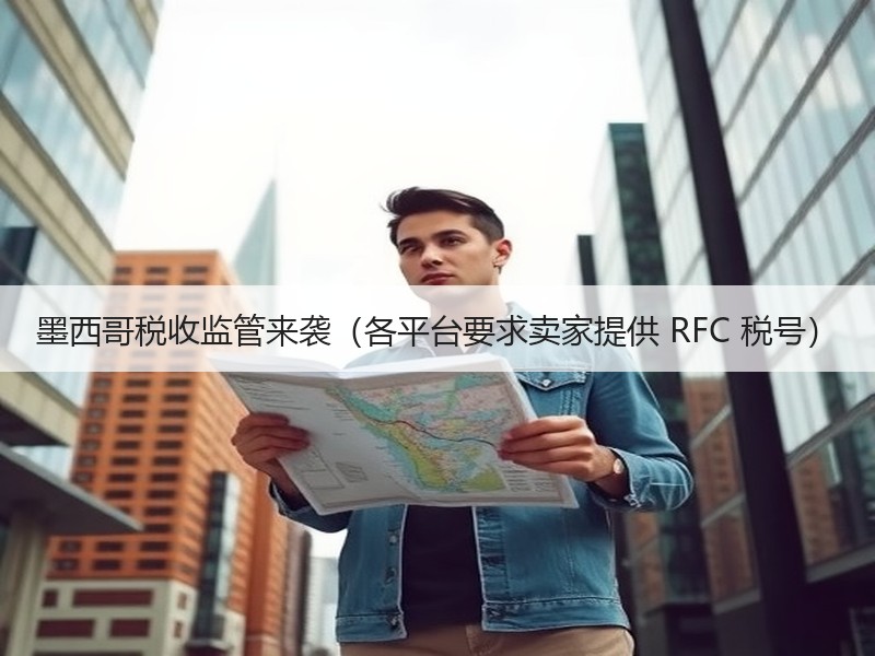 墨西哥税收监管来袭（各平台要求卖家提供 RFC 税号）